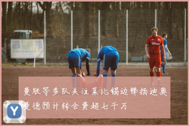 曼联等多队关注莱比锡边锋扬迪奥曼德预计转会费超七千万