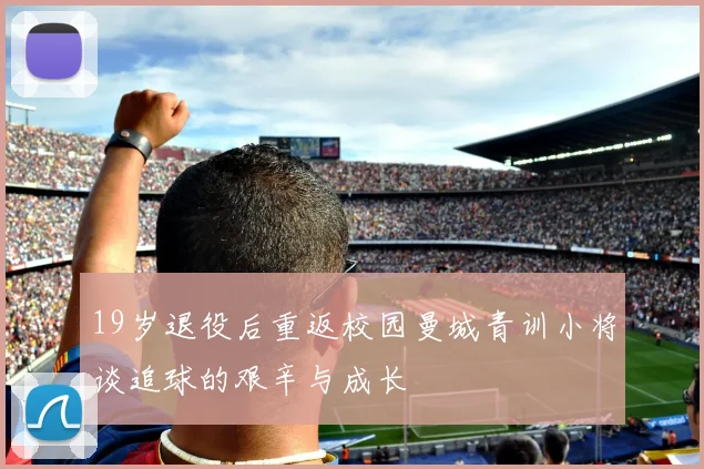 19岁退役后重返校园曼城青训小将谈追球的艰辛与成长