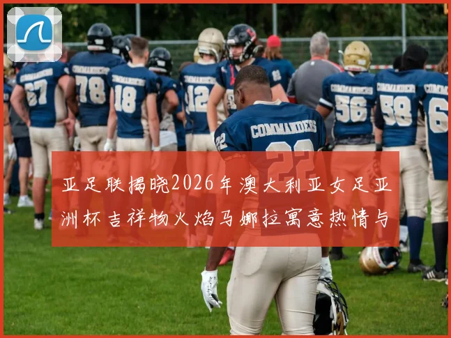 亚足联揭晓2026年澳大利亚女足亚洲杯吉祥物火焰马娜拉寓意热情与活力