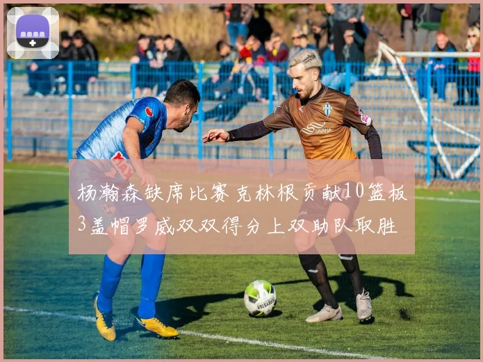 杨瀚森缺席比赛克林根贡献10篮板3盖帽罗威双双得分上双助队取胜