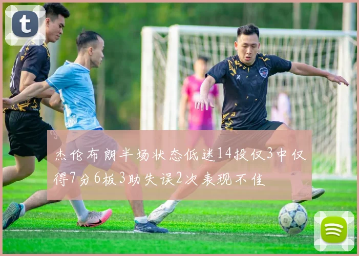 杰伦布朗半场状态低迷14投仅3中仅得7分6板3助失误2次表现不佳