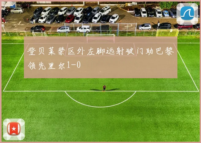 登贝莱禁区外左脚远射破门助巴黎领先里尔1-0