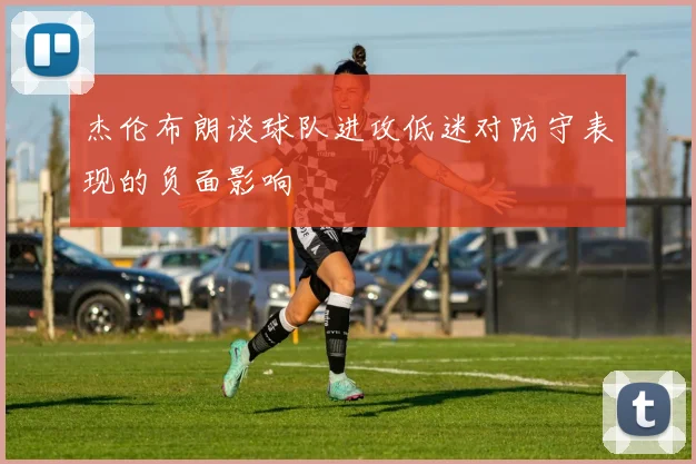 杰伦布朗谈球队进攻低迷对防守表现的负面影响