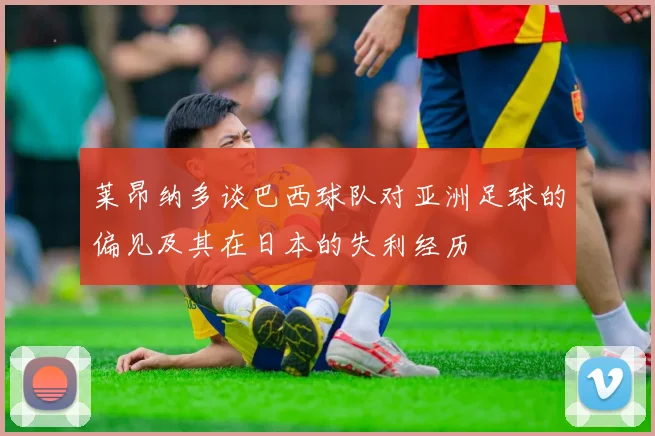 莱昂纳多谈巴西球队对亚洲足球的偏见及其在日本的失利经历