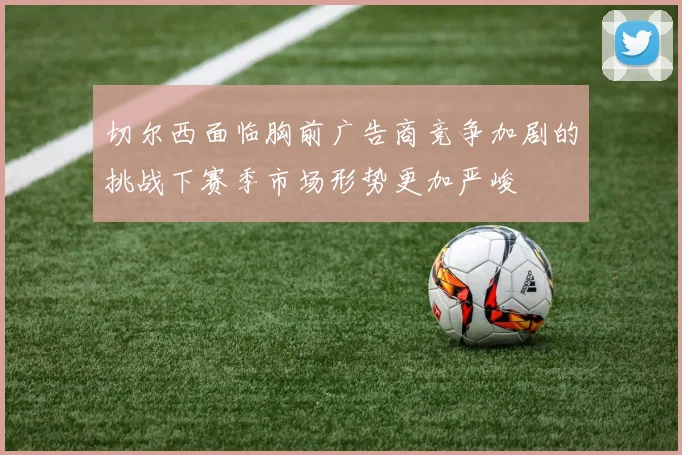 切尔西面临胸前广告商竞争加剧的挑战下赛季市场形势更加严峻