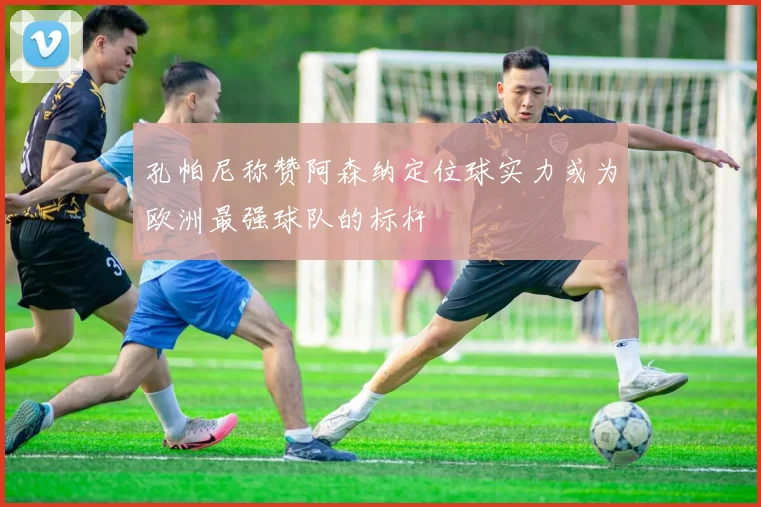 孔帕尼称赞阿森纳定位球实力或为欧洲最强球队的标杆
