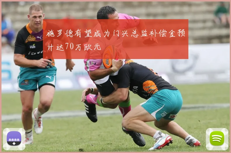 施罗德有望成为门兴总监补偿金预计达70万欧元