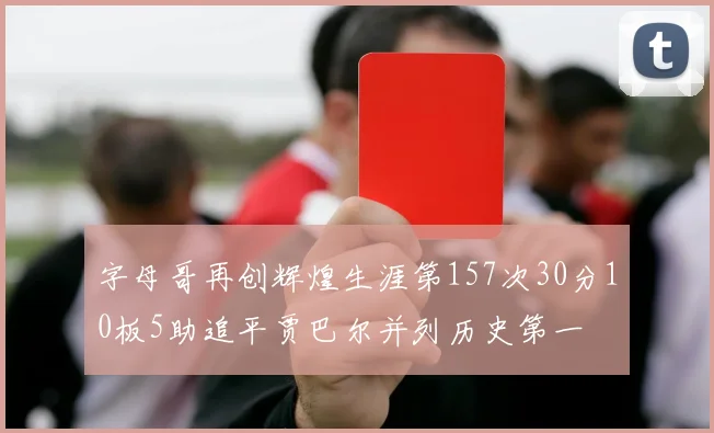 字母哥再创辉煌生涯第157次30分10板5助追平贾巴尔并列历史第一