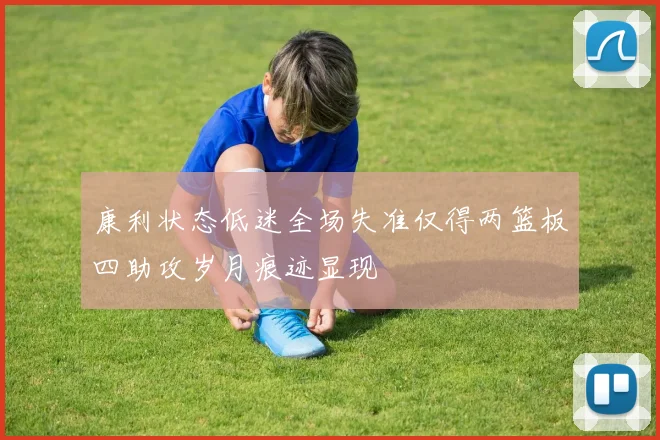 康利状态低迷全场失准仅得两篮板四助攻岁月痕迹显现