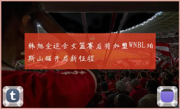 韩旭全运会女篮赛后将加盟WNBL珀斯山猫开启新征程