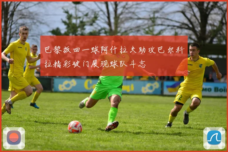 巴黎扳回一球阿什拉夫助攻巴尔科拉精彩破门展现球队斗志