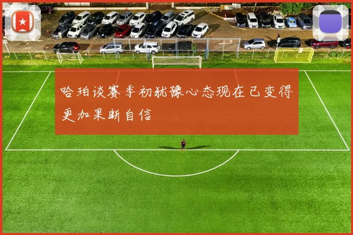 哈珀谈赛季初犹豫心态现在已变得更加果断自信