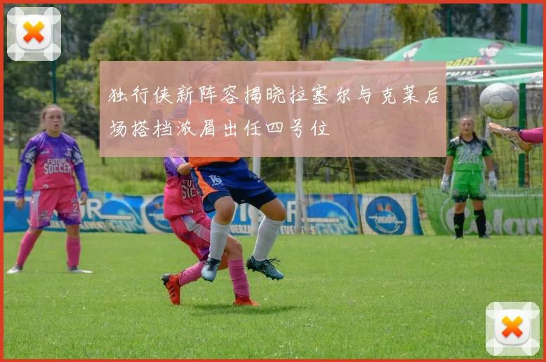 独行侠新阵容揭晓拉塞尔与克莱后场搭档浓眉出任四号位