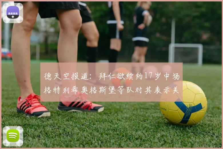 德天空报道：拜仁欲续约17岁中场格特利希奥格斯堡等队对其表示关注