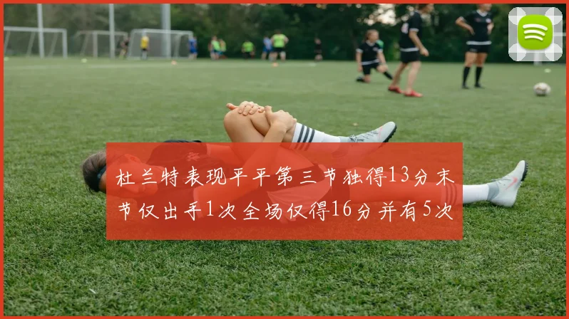 杜兰特表现平平第三节独得13分末节仅出手1次全场仅得16分并有5次失误