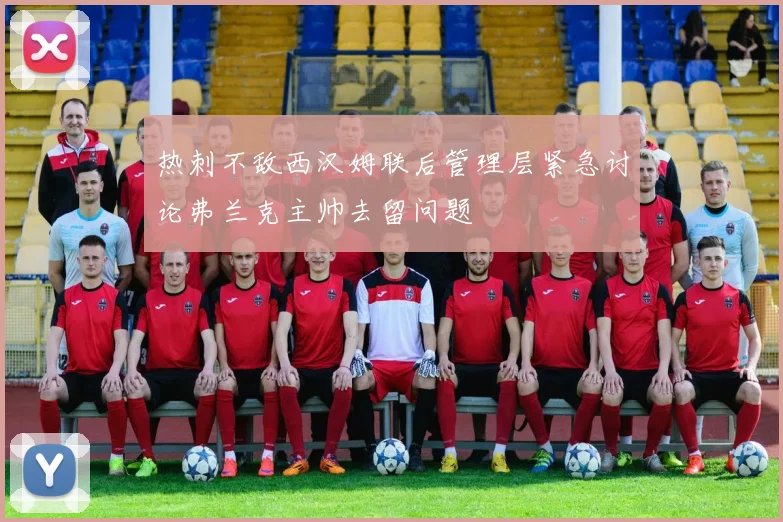 热刺不敌西汉姆联后管理层紧急讨论弗兰克主帅去留问题