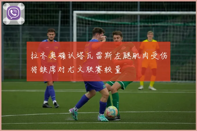 拉齐奥确认塔瓦雷斯左腿肌肉受伤将缺席对尤文联赛较量