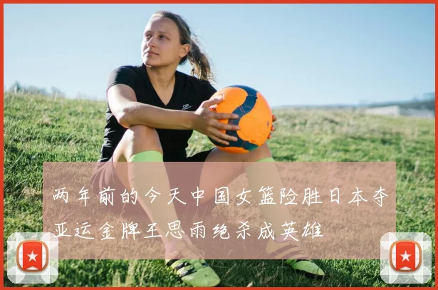 两年前的今天中国女篮险胜日本夺亚运金牌王思雨绝杀成英雄