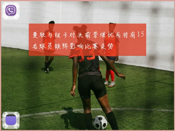 曼联与纽卡对决前景堪忧或将有15名球员缺阵影响比赛走势