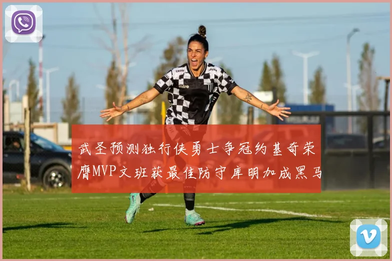 武圣预测独行侠勇士争冠约基奇荣膺MVP文班获最佳防守库明加成黑马赢家