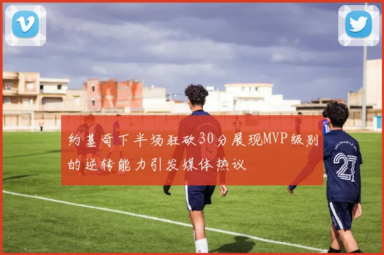 约基奇下半场狂砍30分展现MVP级别的逆转能力引发媒体热议
