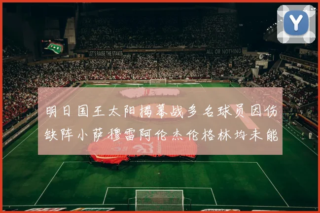 明日国王太阳揭幕战多名球员因伤缺阵小萨穆雷阿伦杰伦格林均未能出战