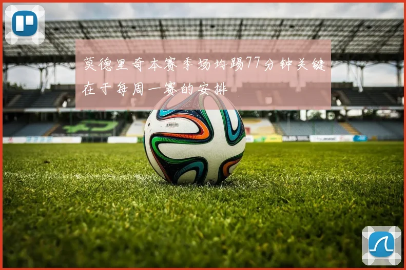 莫德里奇本赛季场均踢77分钟关键在于每周一赛的安排