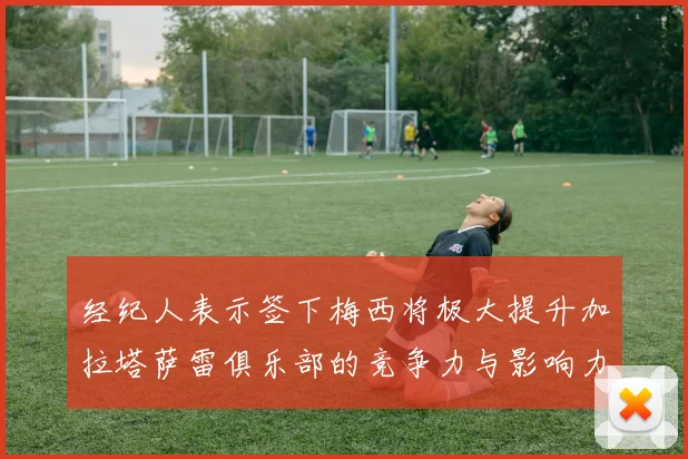 经纪人表示签下梅西将极大提升加拉塔萨雷俱乐部的竞争力与影响力