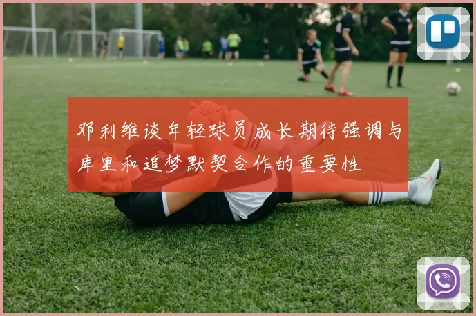 邓利维谈年轻球员成长期待强调与库里和追梦默契合作的重要性