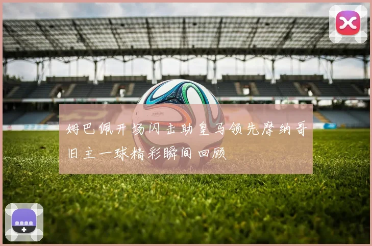 姆巴佩开场闪击助皇马领先摩纳哥旧主一球精彩瞬间回顾