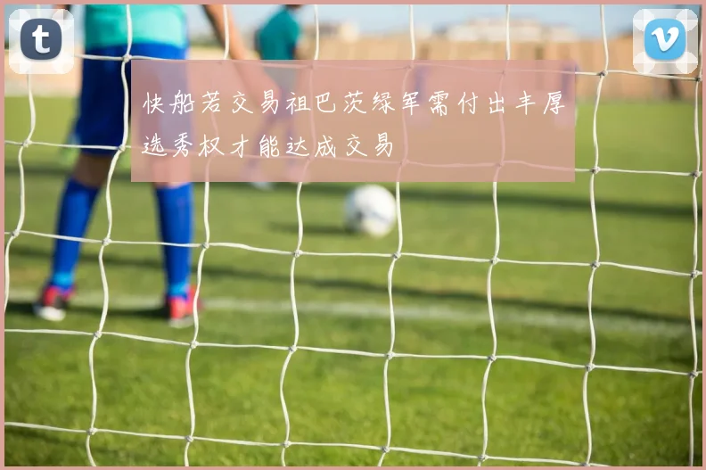 快船若交易祖巴茨绿军需付出丰厚选秀权才能达成交易