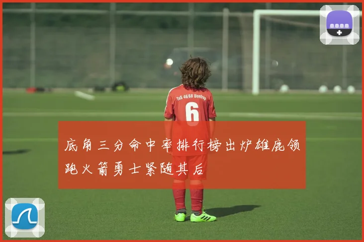 底角三分命中率排行榜出炉雄鹿领跑火箭勇士紧随其后