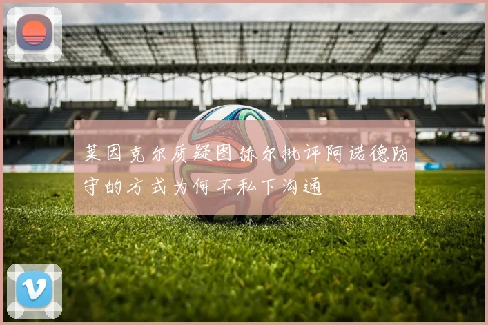 莱因克尔质疑图赫尔批评阿诺德防守的方式为何不私下沟通